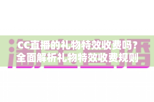 CC直播的礼物特效收费吗？全面解析礼物特效收费规则与免费获取攻略