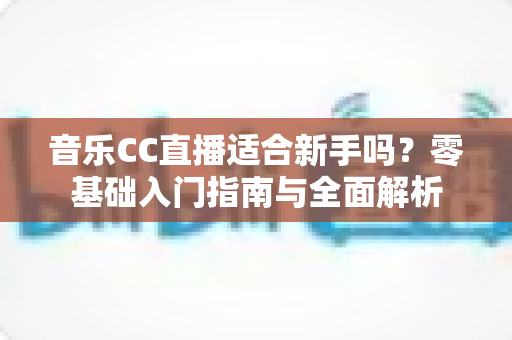 音乐CC直播适合新手吗？零基础入门指南与全面解析