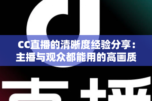 CC直播的清晰度经验分享：主播与观众都能用的高画质实战指南