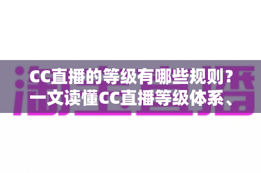 CC直播的等级有哪些规则?一文读懂CC直播等级体系、升级技巧与专属特权全解析 CC直播的等级有哪些规则?一文读懂CC直播等级体系、升级技巧与专属特权全解析