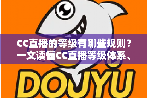 CC直播的等级有哪些规则?一文读懂CC直播等级体系、升级技巧与专属特权全解析 CC直播的等级有哪些规则?一文读懂CC直播等级体系、升级技巧与专属特权全解析