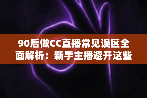90后做CC直播常见误区全面解析:新手主播避开这些坑,涨粉变现少走弯路 90后做CC直播常见误区全面解析:新手主播避开这些坑,涨粉变现少走弯路