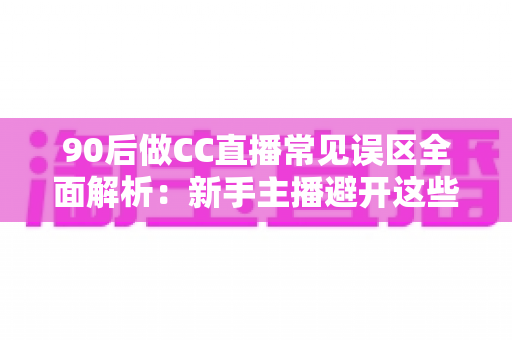 90后做CC直播常见误区全面解析:新手主播避开这些坑,涨粉变现少走弯路 90后做CC直播常见误区全面解析:新手主播避开这些坑,涨粉变现少走弯路
