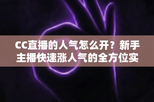 CC直播的人气怎么开？新手主播快速涨人气的全方位实战攻略