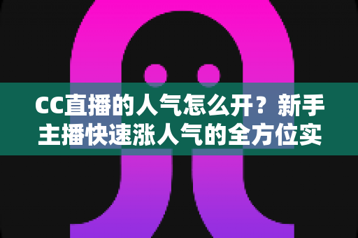 CC直播的人气怎么开？新手主播快速涨人气的全方位实战攻略