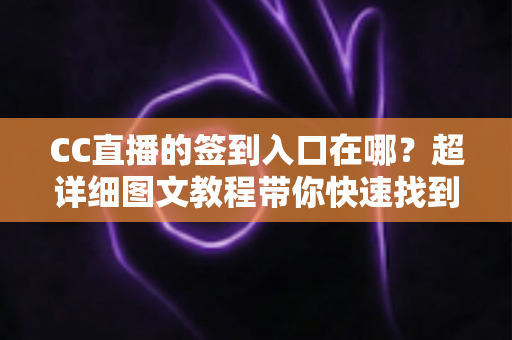 CC直播的签到入口在哪？超详细图文教程带你快速找到签到位置，每天轻松领取专属福利