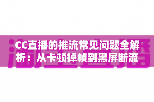 CC直播的推流常见问题全解析：从卡顿掉帧到黑屏断流，一文教你彻底排查与解决