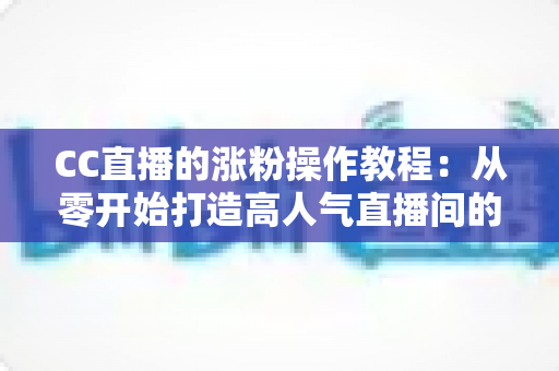 CC直播的涨粉操作教程:从零开始打造高人气直播间的实用指南 CC直播的涨粉操作教程:从零开始打造高人气直播间的实用指南