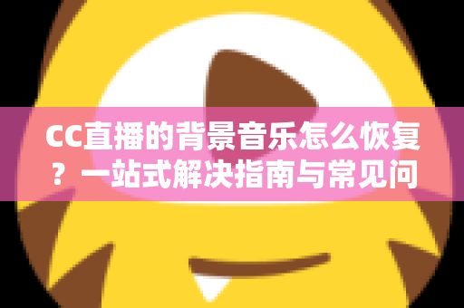 CC直播的背景音乐怎么恢复?一站式解决指南与常见问题详解 CC直播的背景音乐怎么恢复?一站式解决指南与常见问题详解