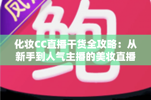 化妆CC直播干货全攻略：从新手到人气主播的美妆直播进阶指南