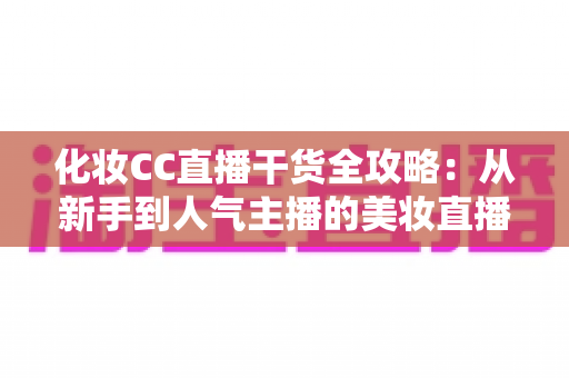 化妆CC直播干货全攻略：从新手到人气主播的美妆直播进阶指南
