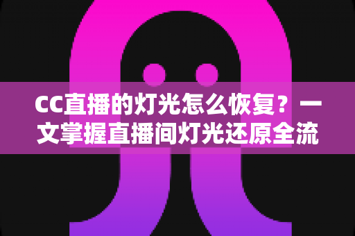 CC直播的灯光怎么恢复？一文掌握直播间灯光还原全流程与实用避坑技巧