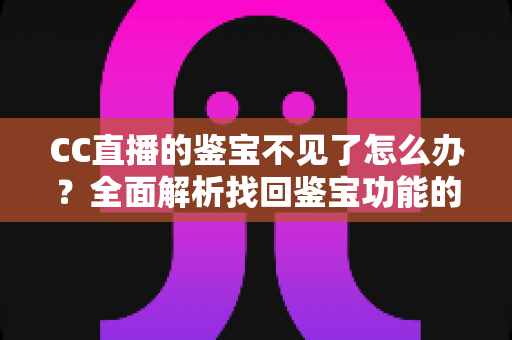 CC直播的鉴宝不见了怎么办?全面解析找回鉴宝功能的实用方法与解决方案 CC直播的鉴宝不见了怎么办?全面解析找回鉴宝功能的实用方法与解决方案