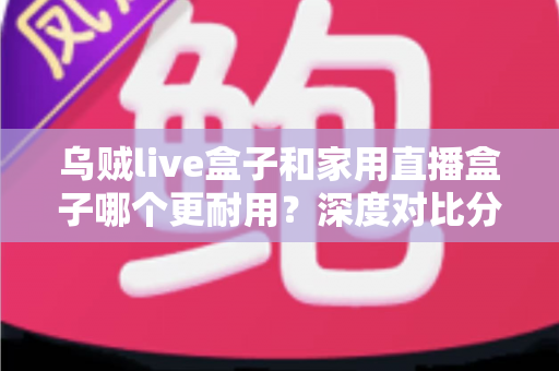 乌贼live盒子和家用直播盒子哪个更耐用?深度对比分析与选购维护全指南 乌贼live盒子和家用直播盒子哪个更耐用?深度对比分析与选购维护全指南