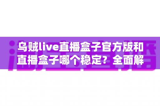 乌贼live直播盒子官方版和直播盒子哪个稳定?全面解析帮你选出更优方案 乌贼live直播盒子官方版和直播盒子哪个稳定?全面解析帮你选出更优方案