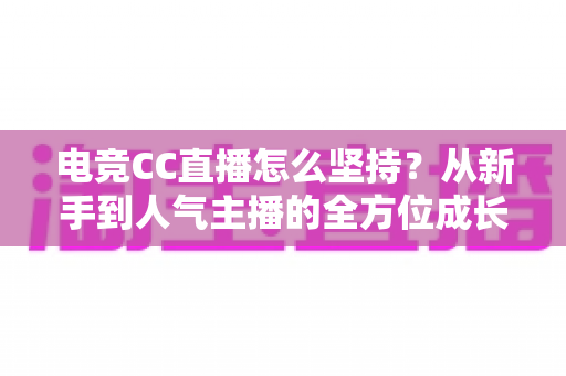 电竞CC直播怎么坚持?从新手到人气主播的全方位成长指南 电竞CC直播怎么坚持?从新手到人气主播的全方位成长指南