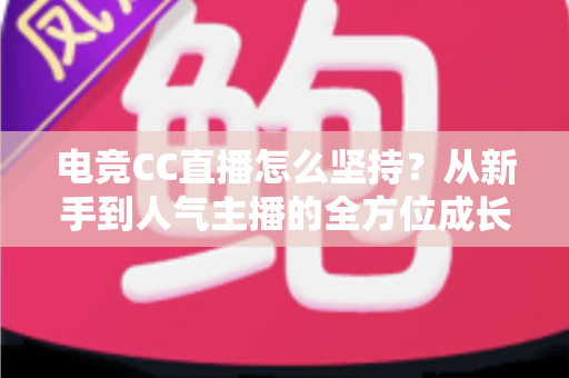 电竞CC直播怎么坚持?从新手到人气主播的全方位成长指南 电竞CC直播怎么坚持?从新手到人气主播的全方位成长指南