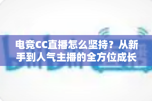 电竞CC直播怎么坚持?从新手到人气主播的全方位成长指南 电竞CC直播怎么坚持?从新手到人气主播的全方位成长指南