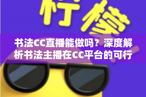 书法CC直播能做吗？深度解析书法主播在CC平台的可行性、准备工作与变现路径
