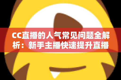 CC直播的人气常见问题全解析:新手主播快速提升直播间热度的实用指南 CC直播的人气常见问题全解析:新手主播快速提升直播间热度的实用指南