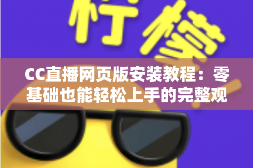 CC直播网页版安装教程：零基础也能轻松上手的完整观看指南
