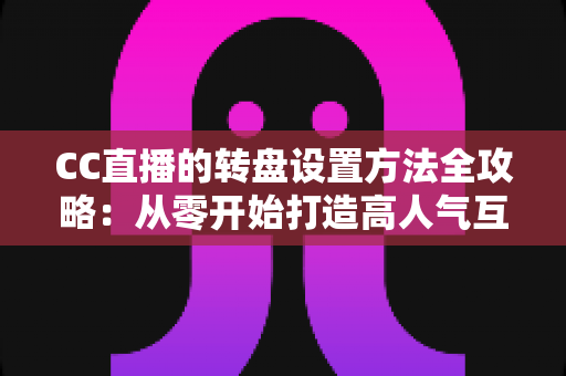 CC直播的转盘设置方法全攻略:从零开始打造高人气互动直播间 CC直播的转盘设置方法全攻略:从零开始打造高人气互动直播间