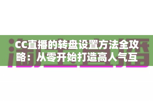 CC直播的转盘设置方法全攻略:从零开始打造高人气互动直播间 CC直播的转盘设置方法全攻略:从零开始打造高人气互动直播间