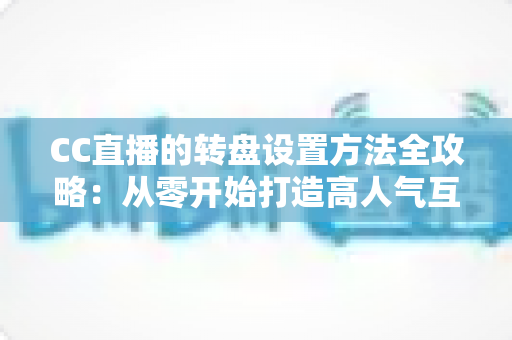 CC直播的转盘设置方法全攻略:从零开始打造高人气互动直播间 CC直播的转盘设置方法全攻略:从零开始打造高人气互动直播间
