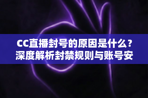 CC直播封号的原因是什么？深度解析封禁规则与账号安全防护全攻略