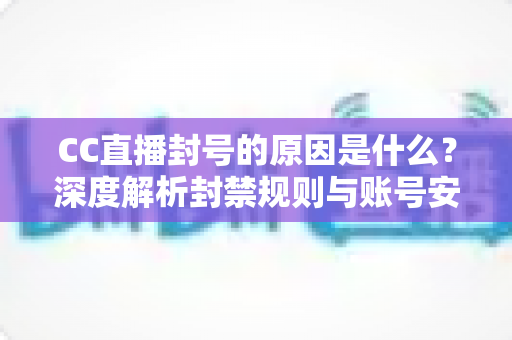 CC直播封号的原因是什么？深度解析封禁规则与账号安全防护全攻略
