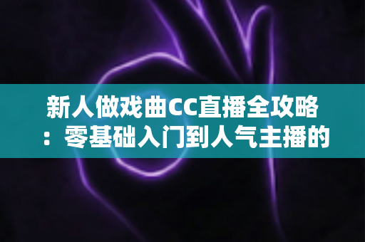 新人做戏曲CC直播全攻略:零基础入门到人气主播的实战指南 新人做戏曲CC直播全攻略:零基础入门到人气主播的实战指南