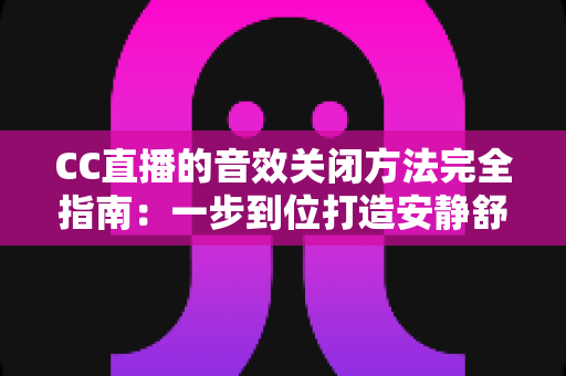 CC直播的音效关闭方法完全指南：一步到位打造安静舒适的观看环境