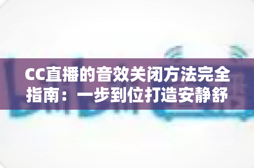 CC直播的音效关闭方法完全指南：一步到位打造安静舒适的观看环境