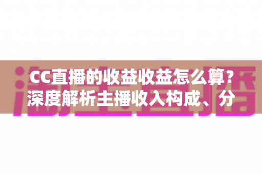 CC直播的收益收益怎么算?深度解析主播收入构成、分成规则与提现全流程 CC直播的收益收益怎么算?深度解析主播收入构成、分成规则与提现全流程