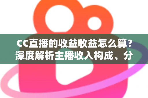 CC直播的收益收益怎么算?深度解析主播收入构成、分成规则与提现全流程 CC直播的收益收益怎么算?深度解析主播收入构成、分成规则与提现全流程