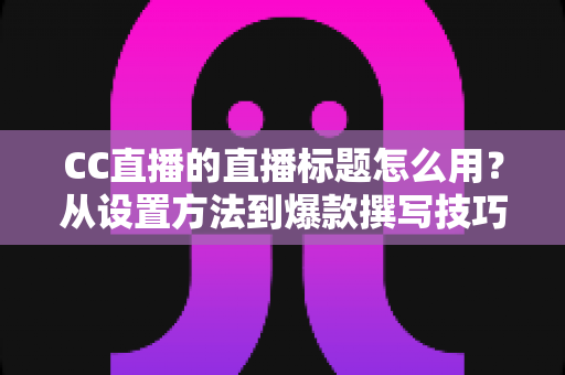 CC直播的直播标题怎么用?从设置方法到爆款撰写技巧的完整指南 CC直播的直播标题怎么用?从设置方法到爆款撰写技巧的完整指南
