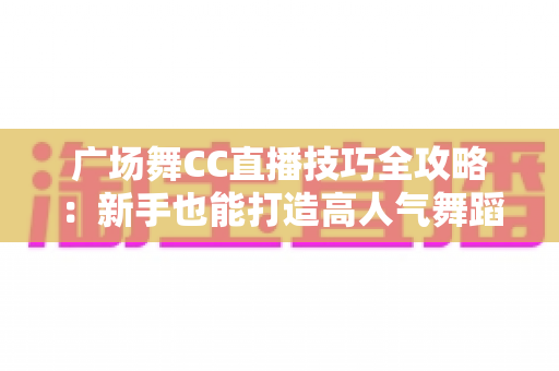 广场舞CC直播技巧全攻略：新手也能打造高人气舞蹈直播间的实战秘籍