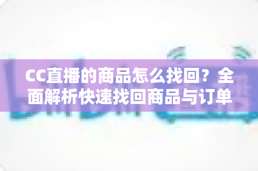 CC直播的商品怎么找回?全面解析快速找回商品与订单的实用指南 CC直播的商品怎么找回?全面解析快速找回商品与订单的实用指南