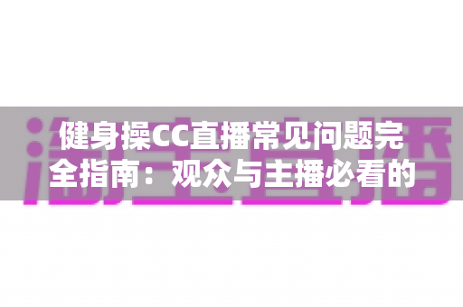 健身操CC直播常见问题完全指南：观众与主播必看的实用攻略