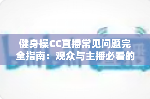 健身操CC直播常见问题完全指南：观众与主播必看的实用攻略