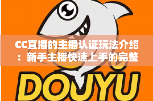 CC直播的主播认证玩法介绍:新手主播快速上手的完整攻略与权益解析 CC直播的主播认证玩法介绍:新手主播快速上手的完整攻略与权益解析