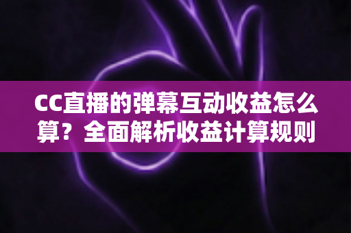 CC直播的弹幕互动收益怎么算？全面解析收益计算规则与实用提升技巧