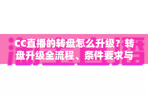 CC直播的转盘怎么升级?转盘升级全流程、条件要求与实用技巧一网打尽 CC直播的转盘怎么升级?转盘升级全流程、条件要求与实用技巧一网打尽