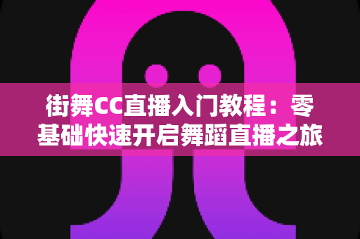 街舞CC直播入门教程:零基础快速开启舞蹈直播之旅的完整指南 街舞CC直播入门教程:零基础快速开启舞蹈直播之旅的完整指南