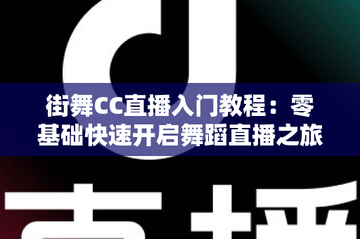 街舞CC直播入门教程：零基础快速开启舞蹈直播之旅的完整指南