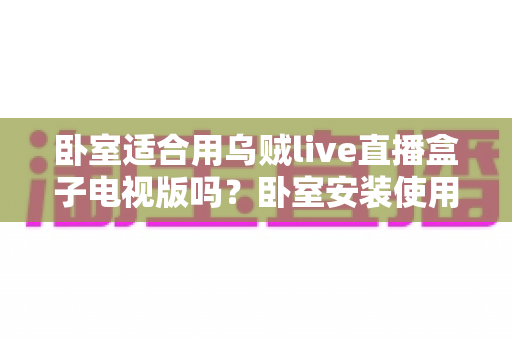 卧室适合用乌贼live直播盒子电视版吗?卧室安装使用全攻略与健康观看指南 卧室适合用乌贼live直播盒子电视版吗?卧室安装使用全攻略与健康观看指南