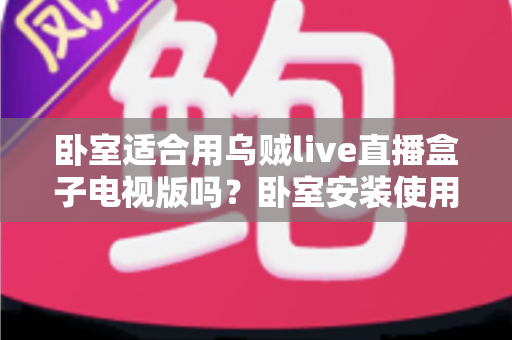 卧室适合用乌贼live直播盒子电视版吗？卧室安装使用全攻略与健康观看指南