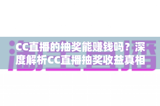 CC直播的抽奖能赚钱吗?深度解析CC直播抽奖收益真相与理性参与指南 CC直播的抽奖能赚钱吗?深度解析CC直播抽奖收益真相与理性参与指南