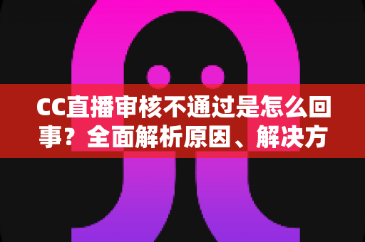 CC直播审核不通过是怎么回事?全面解析原因、解决方法与避坑指南 CC直播审核不通过是怎么回事?全面解析原因、解决方法与避坑指南