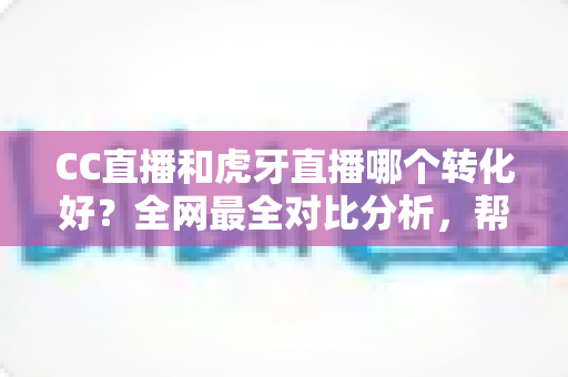 CC直播和虎牙直播哪个转化好?全网最全对比分析,帮主播选对平台实现高效变现 CC直播和虎牙直播哪个转化好?全网最全对比分析,帮主播选对平台实现高效变现